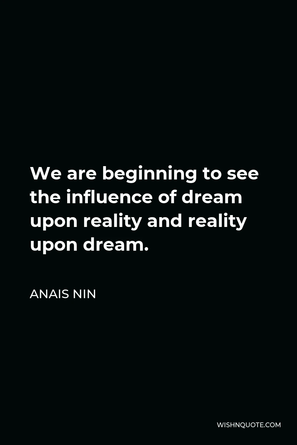 Anais Nin Quote - We are beginning to see the influence of dream upon reality and reality upon dream.