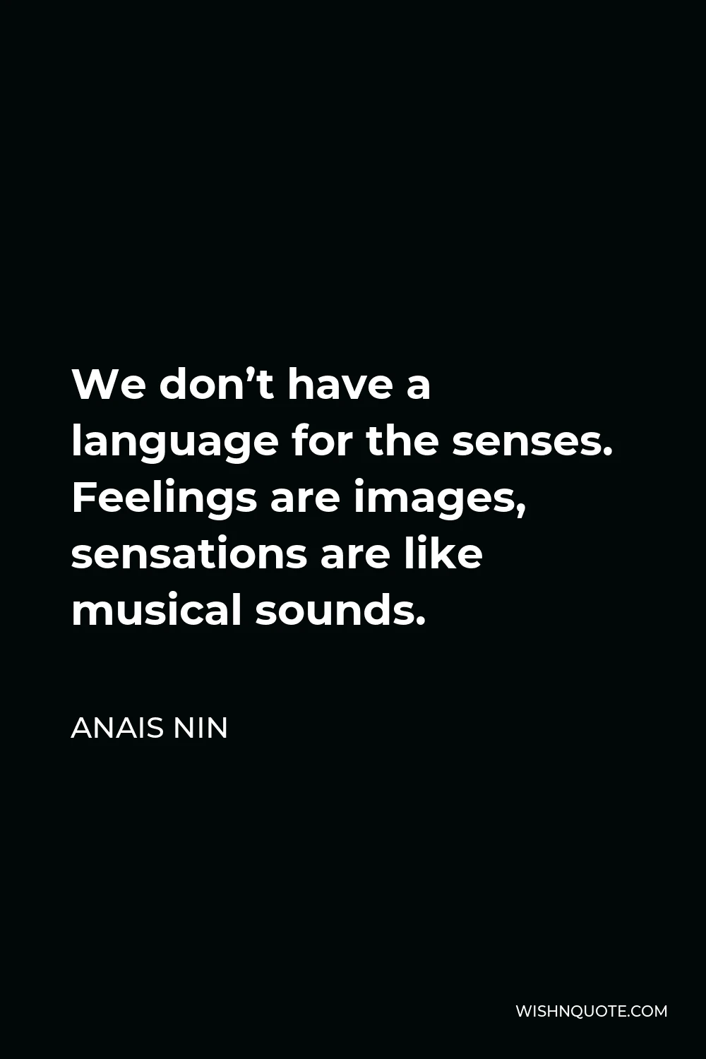 Anais Nin Quote - We don’t have a language for the senses. Feelings are images, sensations are like musical sounds.