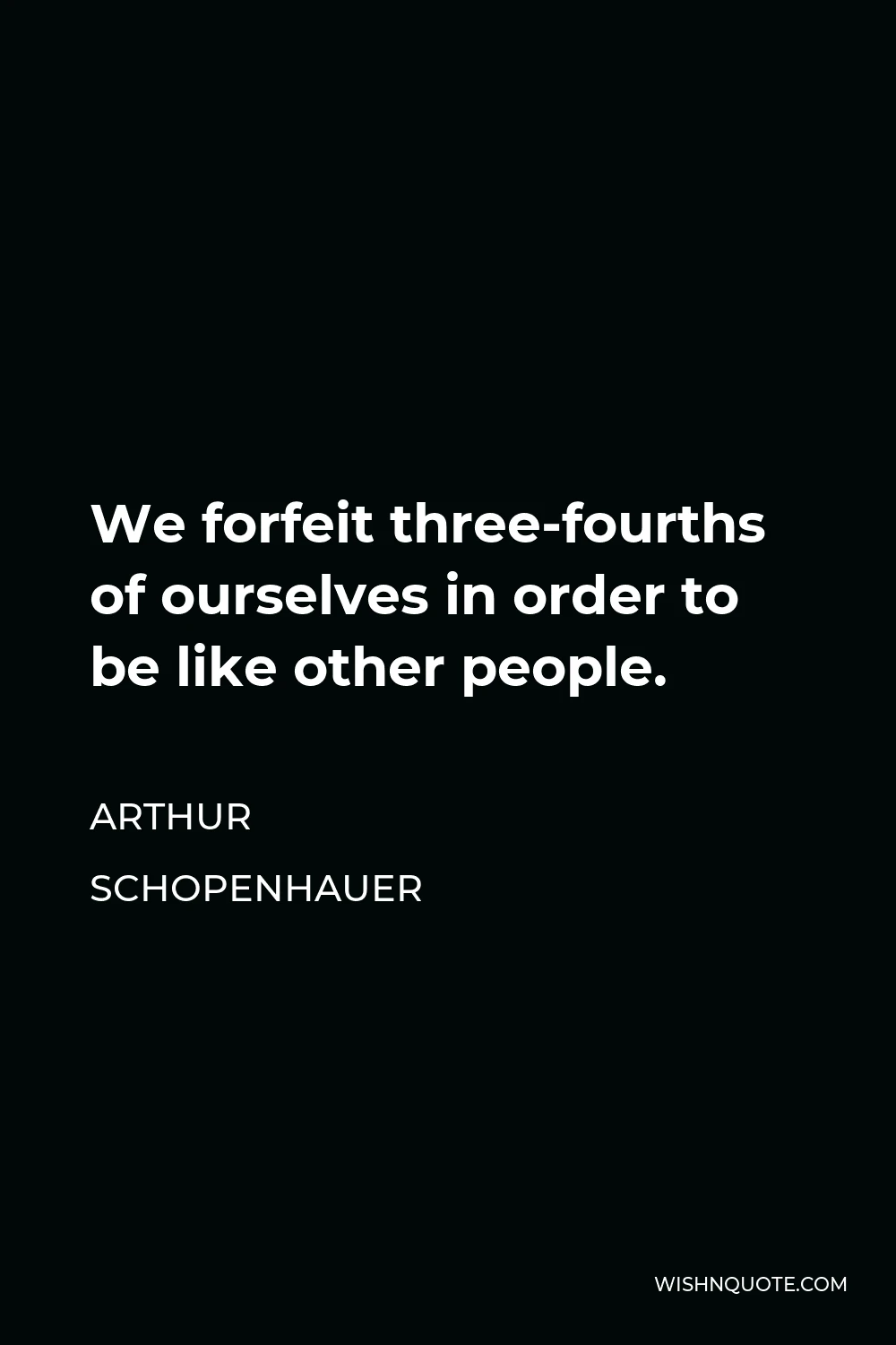 Arthur Schopenhauer Quote - We forfeit three-fourths of ourselves in order to be like other people.