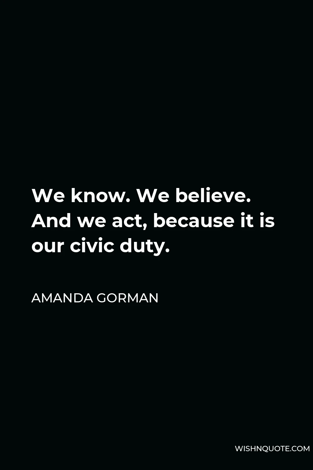 Amanda Gorman Quote - We know. We believe. And we act, because it is our civic duty.