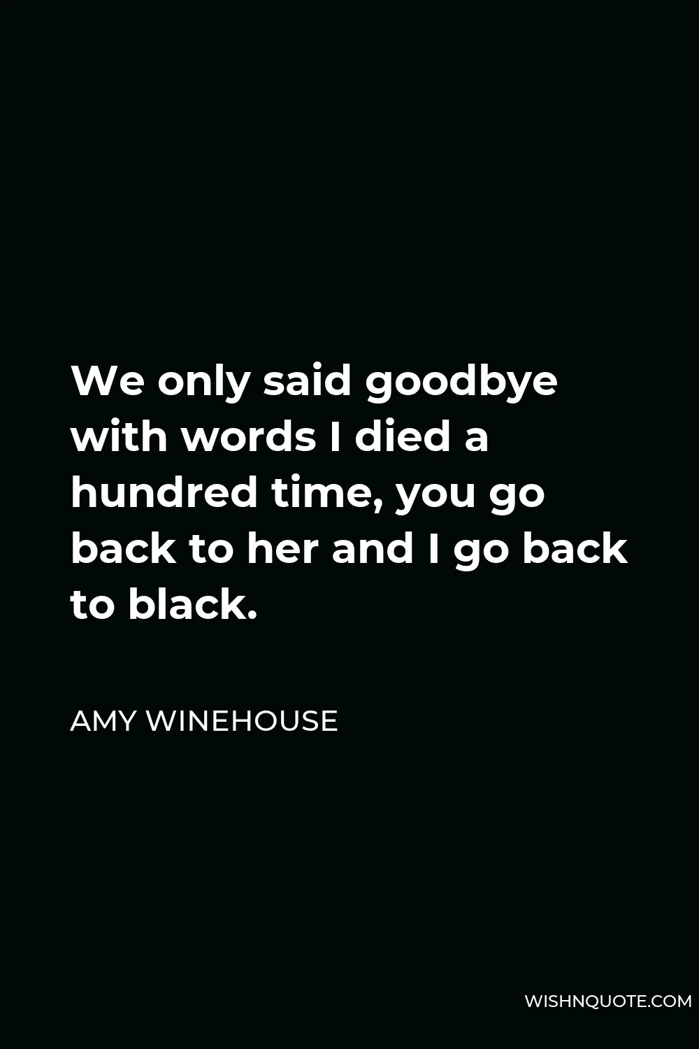 Amy Winehouse Quote - We only said goodbye with words I died a hundred time, you go back to her and I go back to black.