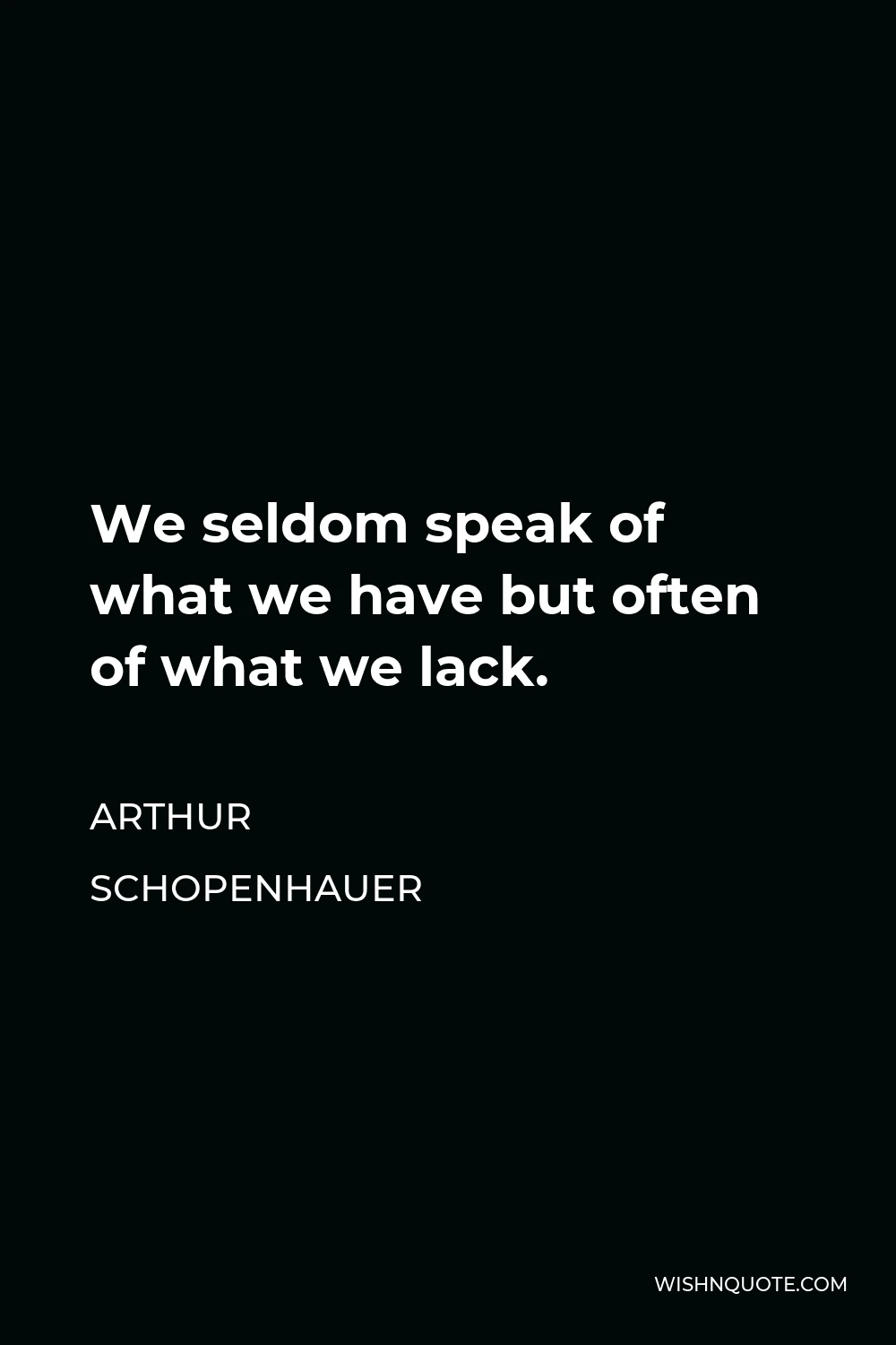 Arthur Schopenhauer Quote - We seldom speak of what we have but often of what we lack.