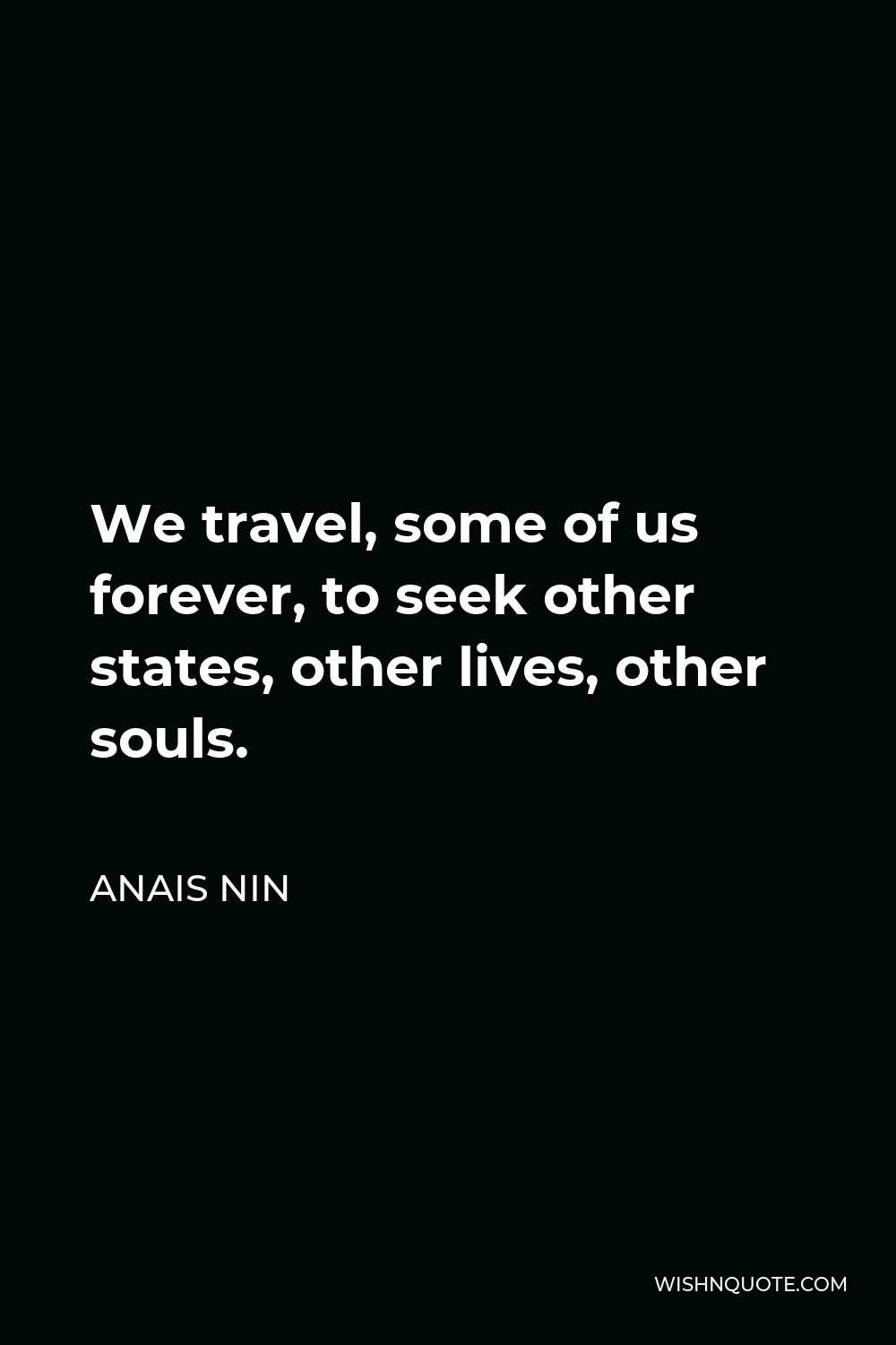 Anais Nin Quote - We travel, some of us forever, to seek other states, other lives, other souls.