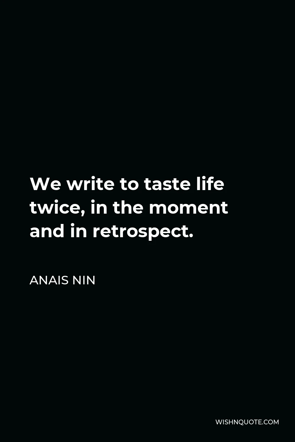 Anais Nin Quote - We write to taste life twice, in the moment and in retrospect.