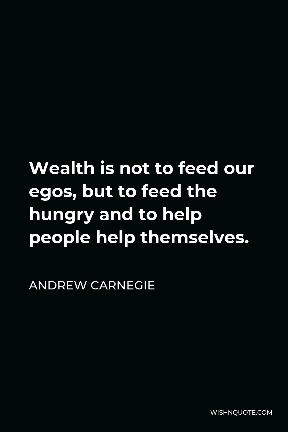 Andrew Carnegie Quote - Wealth is not to feed our egos, but to feed the hungry and to help people help themselves.
