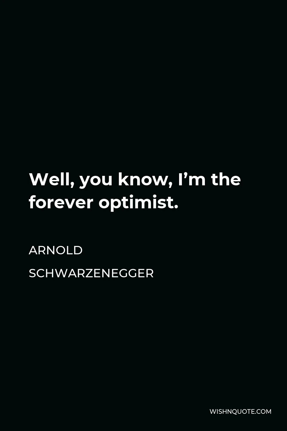 Arnold Schwarzenegger Quote - Well, you know, I’m the forever optimist.
