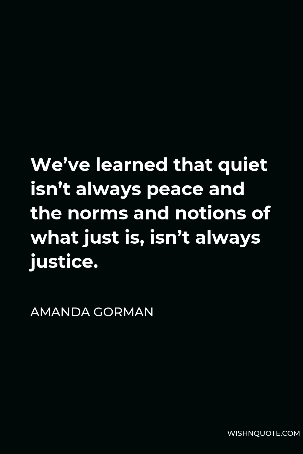 Amanda Gorman Quote - We’ve learned that quiet isn’t always peace and the norms and notions of what just is, isn’t always justice.