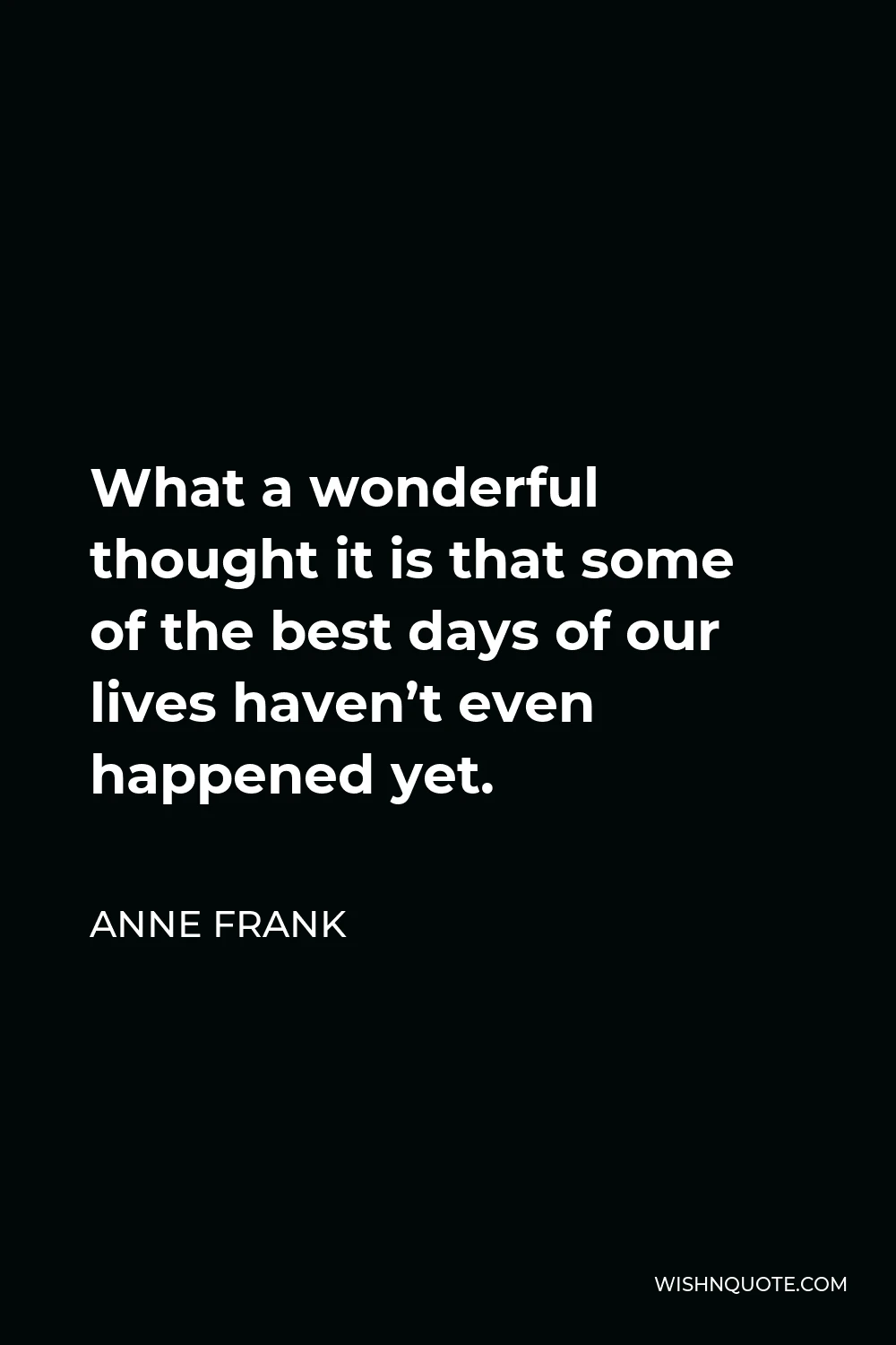 Anne Frank Quote - What a wonderful thought it is that some of the best days of our lives haven’t even happened yet.