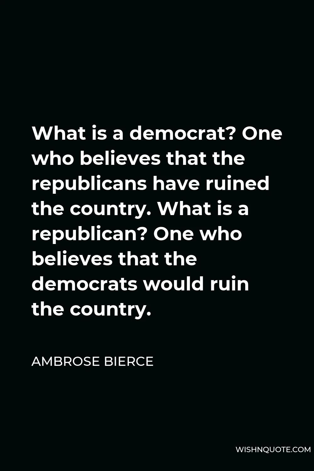 Ambrose Bierce Quote - What is a democrat? One who believes that the republicans have ruined the country. What is a republican? One who believes that the democrats would ruin the country.