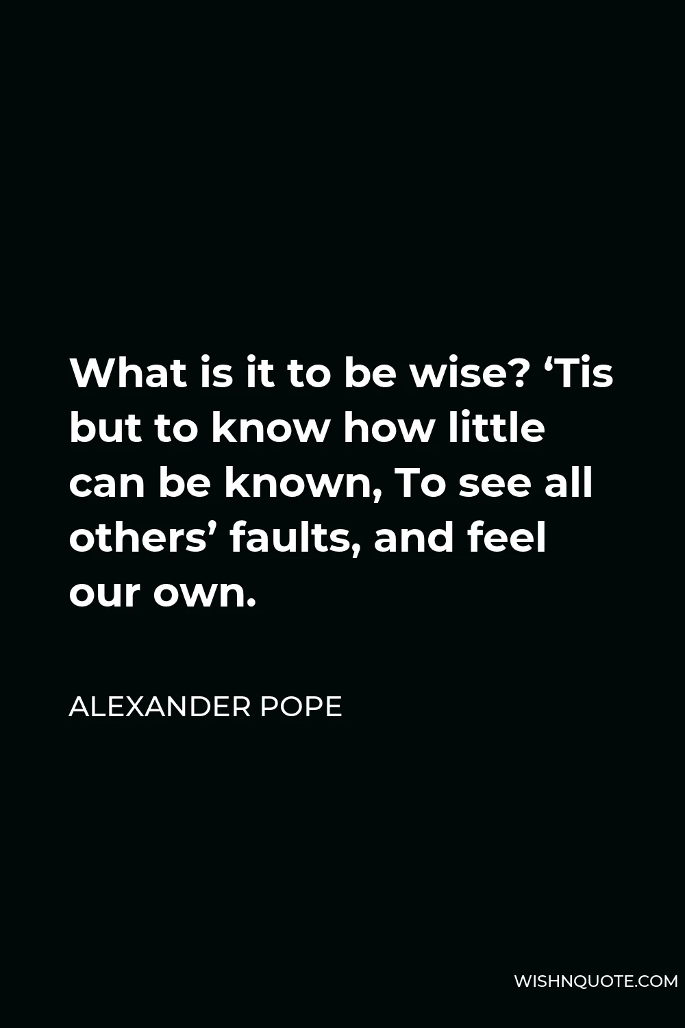 Alexander Pope Quote - What is it to be wise? ‘Tis but to know how little can be known, To see all others’ faults, and feel our own.