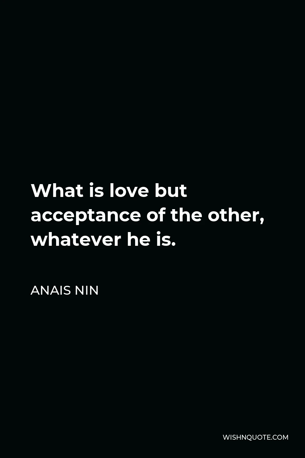 Anais Nin Quote - What is love but acceptance of the other, whatever he is.