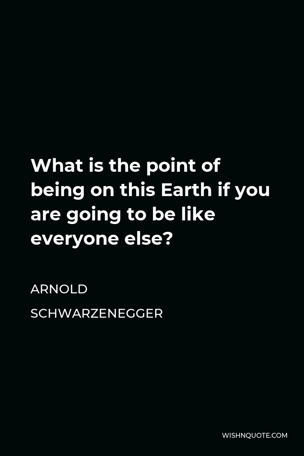 Arnold Schwarzenegger Quote - What is the point of being on this Earth if you are going to be like everyone else?