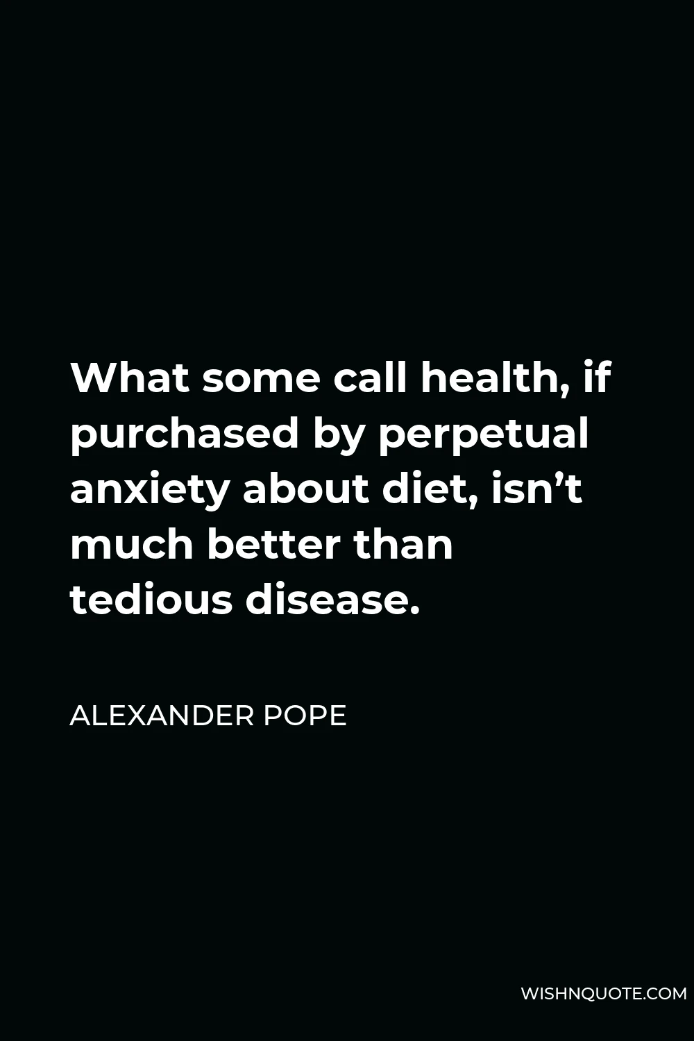 Alexander Pope Quote - What some call health, if purchased by perpetual anxiety about diet, isn’t much better than tedious disease.