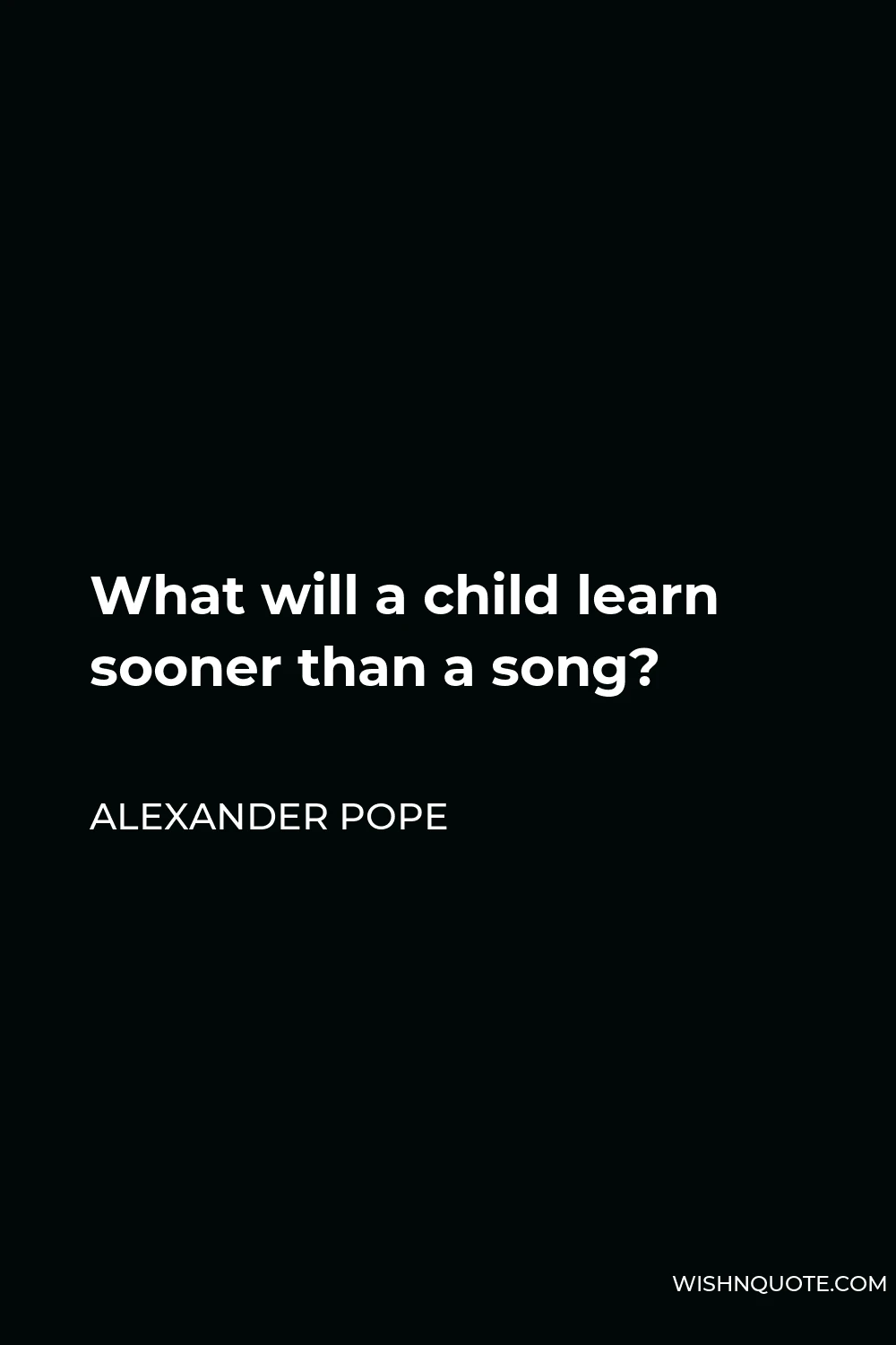 Alexander Pope Quote - What will a child learn sooner than a song?