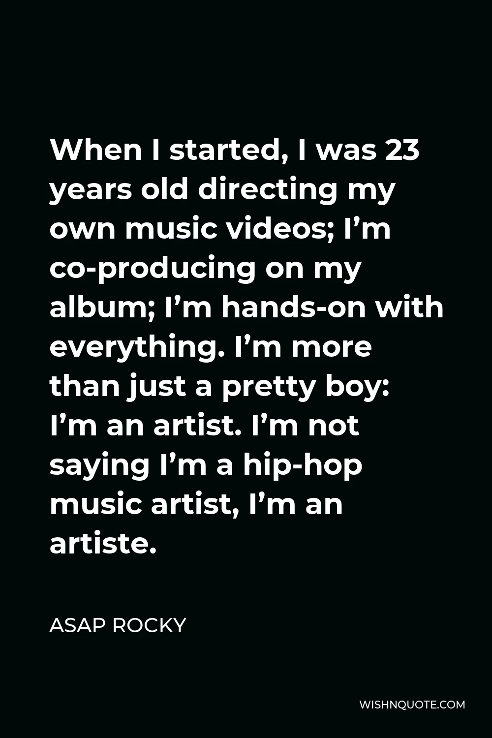 ASAP Rocky Quote - When I started, I was 23 years old directing my own music videos; I’m co-producing on my album; I’m hands-on with everything. I’m more than just a pretty boy: I’m an artist. I’m not saying I’m a hip-hop music artist, I’m an artiste.