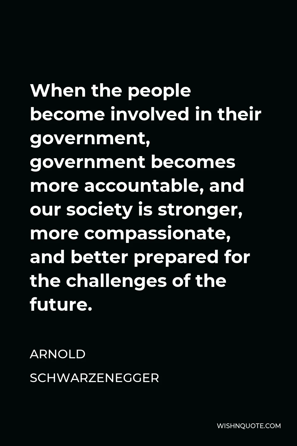 Arnold Schwarzenegger Quote - When the people become involved in their government, government becomes more accountable, and our society is stronger, more compassionate, and better prepared for the challenges of the future.