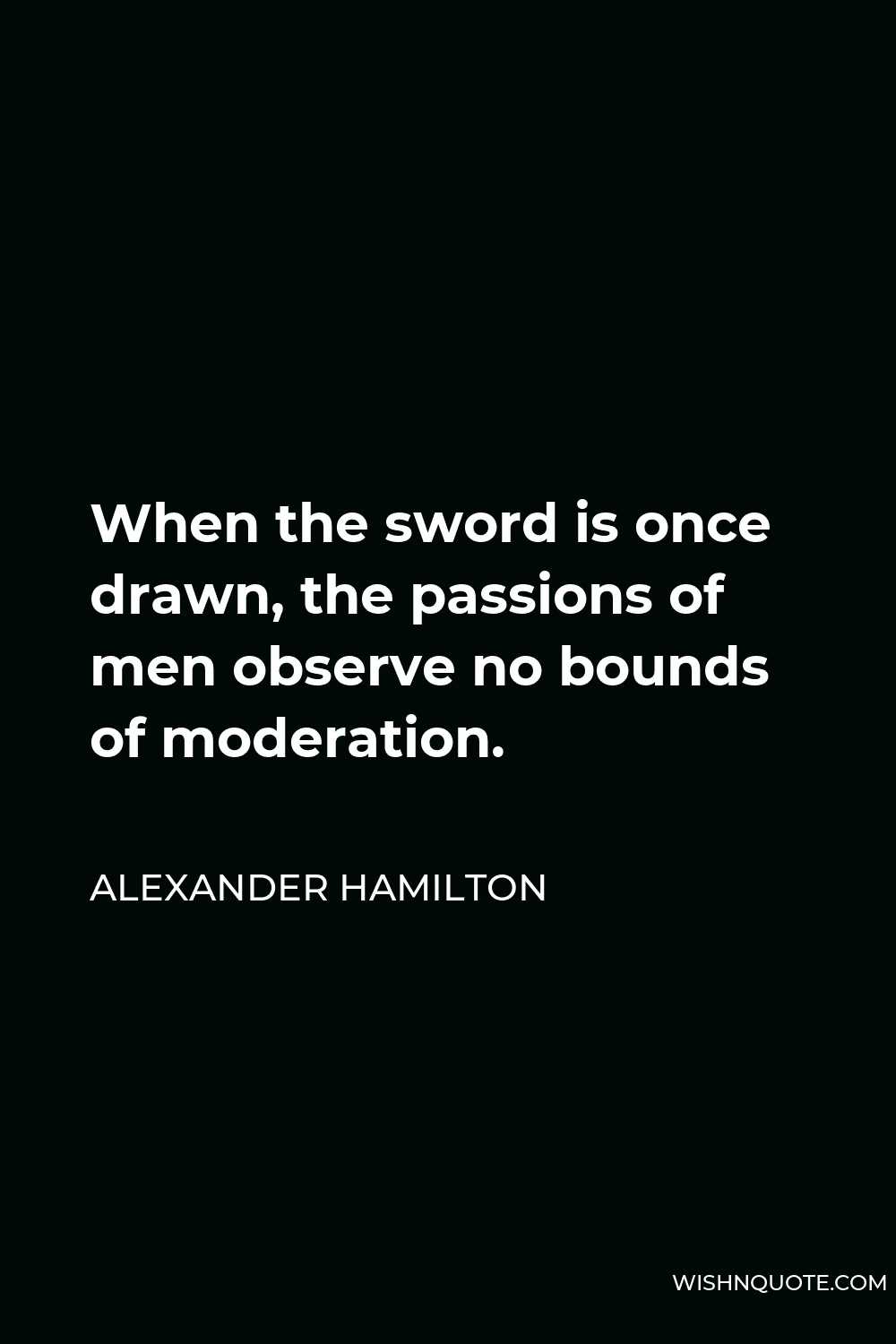Alexander Hamilton Quote - When the sword is once drawn, the passions of men observe no bounds of moderation.