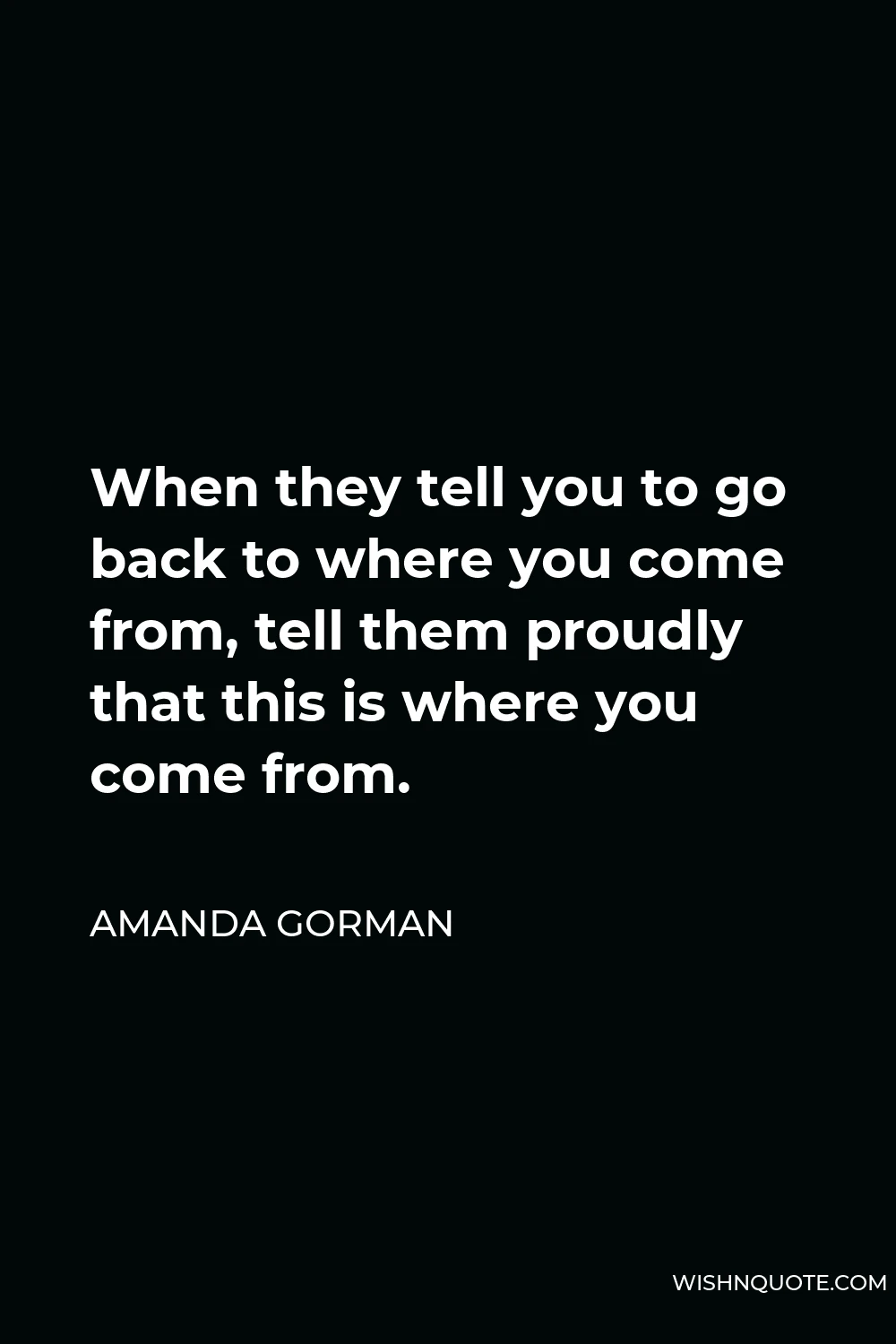 Amanda Gorman Quote - When they tell you to go back to where you come from, tell them proudly that this is where you come from.