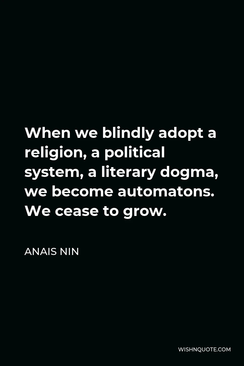 Anais Nin Quote - When we blindly adopt a religion, a political system, a literary dogma, we become automatons. We cease to grow.