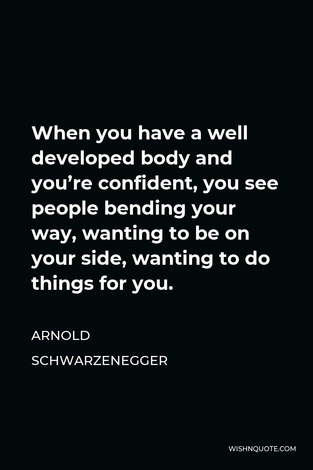 Arnold Schwarzenegger Quote - When you have a well developed body and you’re confident, you see people bending your way, wanting to be on your side, wanting to do things for you.
