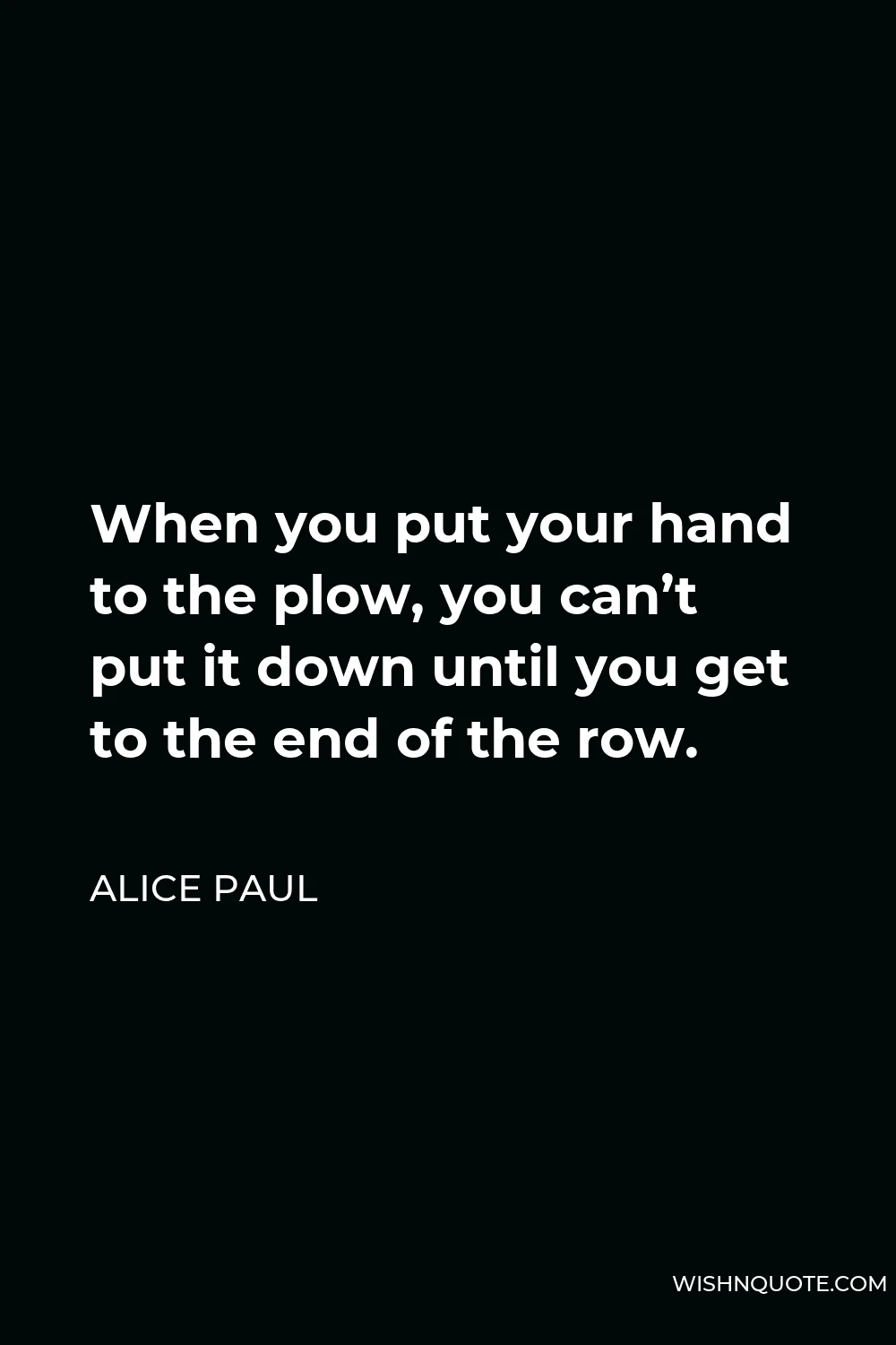 Alice Paul Quote - When you put your hand to the plow, you can’t put it down until you get to the end of the row.