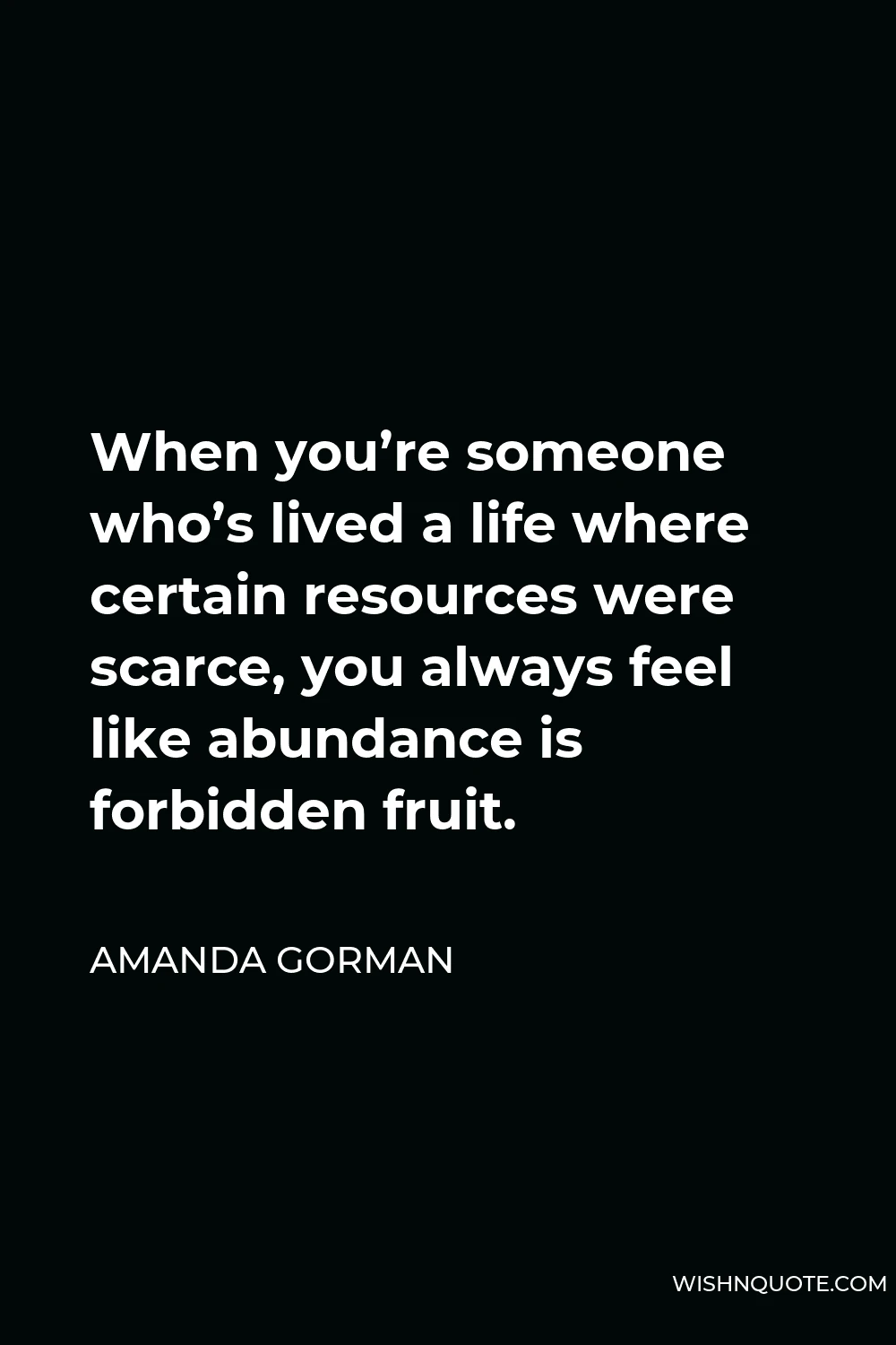 Amanda Gorman Quote - When you’re someone who’s lived a life where certain resources were scarce, you always feel like abundance is forbidden fruit.