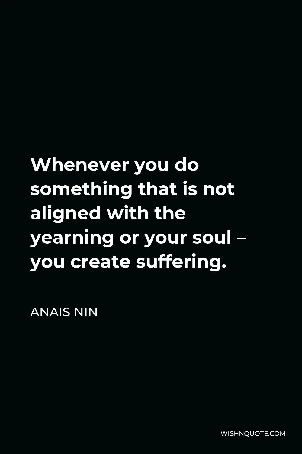 Anais Nin Quote - Whenever you do something that is not aligned with the yearning or your soul – you create suffering.