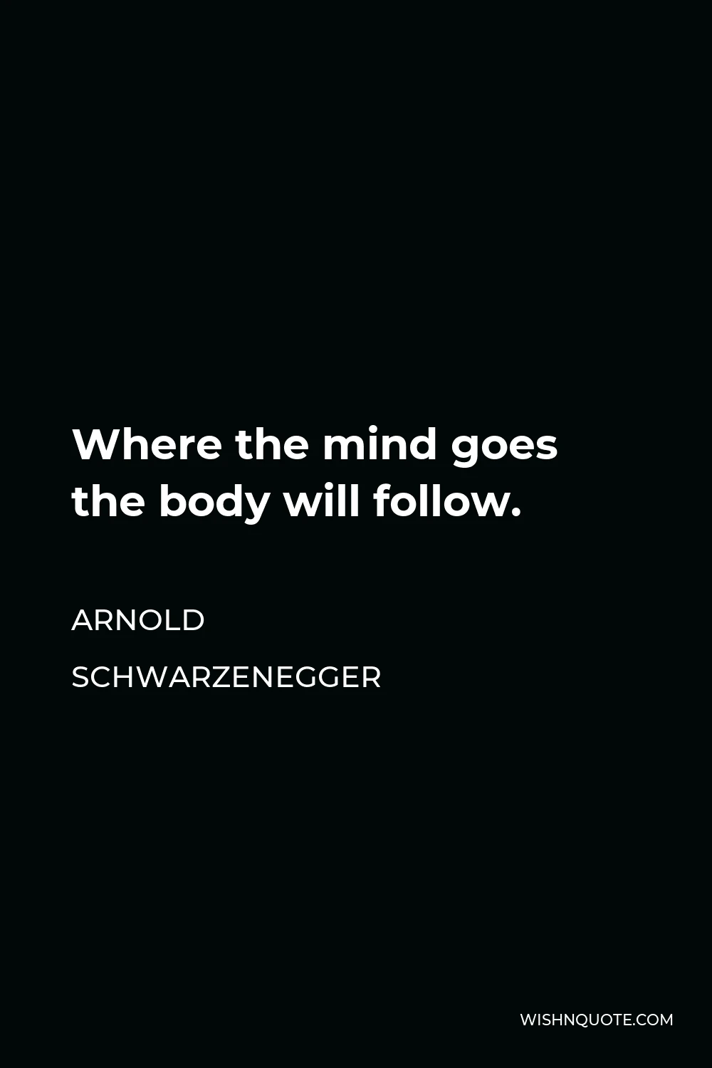 Arnold Schwarzenegger Quote - Where the mind goes the body will follow.