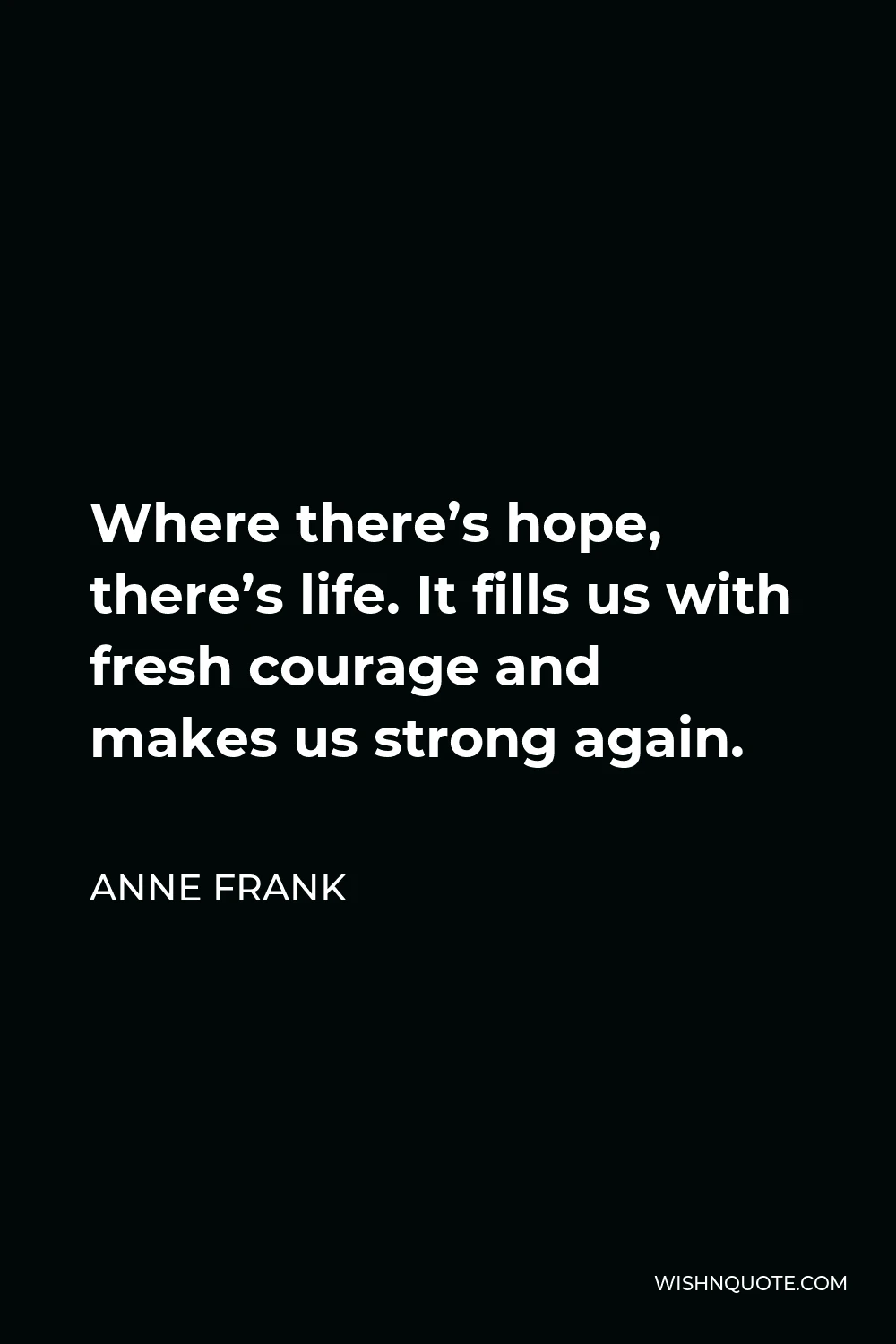 Anne Frank Quote - Where there’s hope, there’s life. It fills us with fresh courage and makes us strong again.