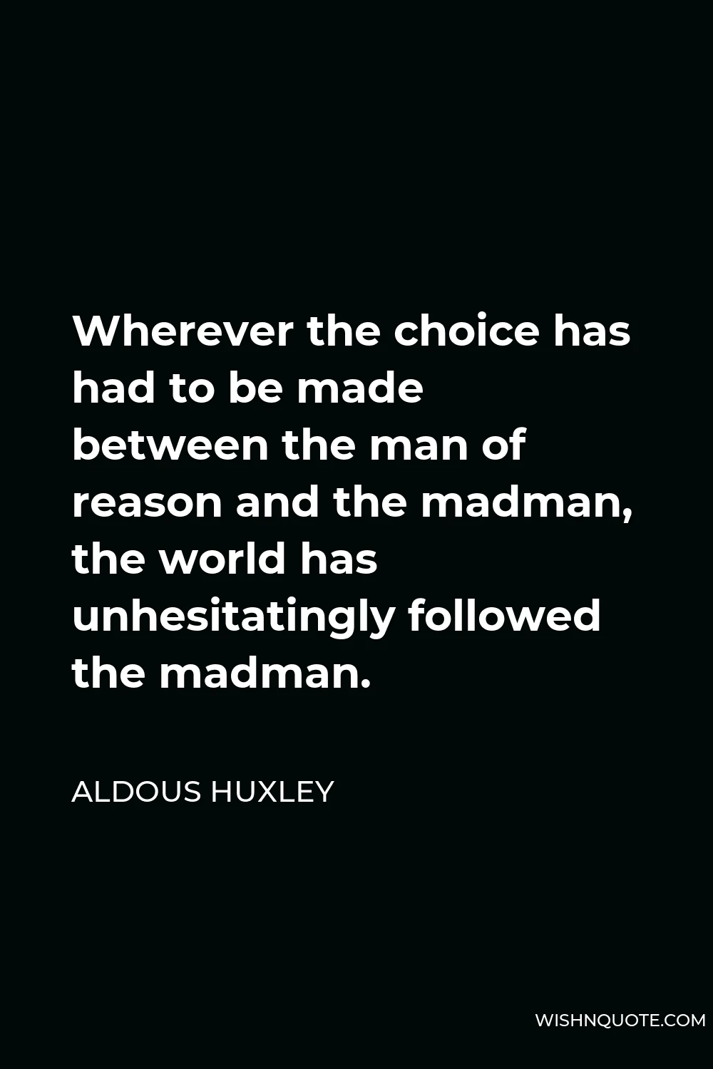 Aldous Huxley Quote - Wherever the choice has had to be made between the man of reason and the madman, the world has unhesitatingly followed the madman.