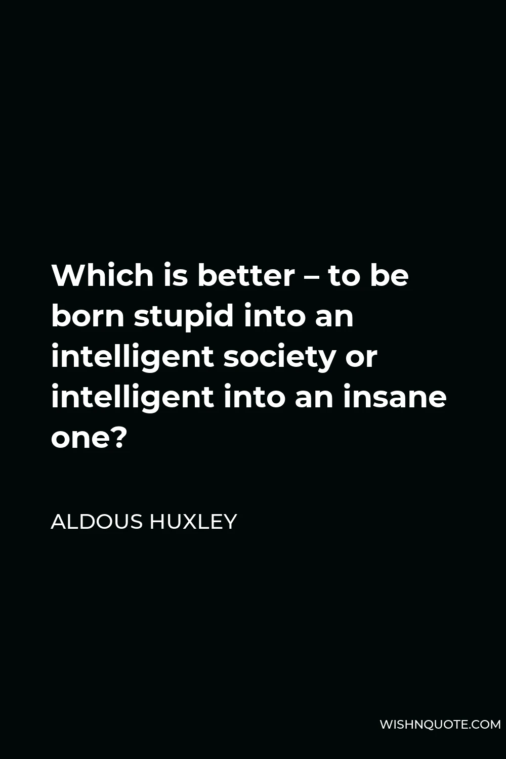 Aldous Huxley Quote - Which is better – to be born stupid into an intelligent society or intelligent into an insane one?