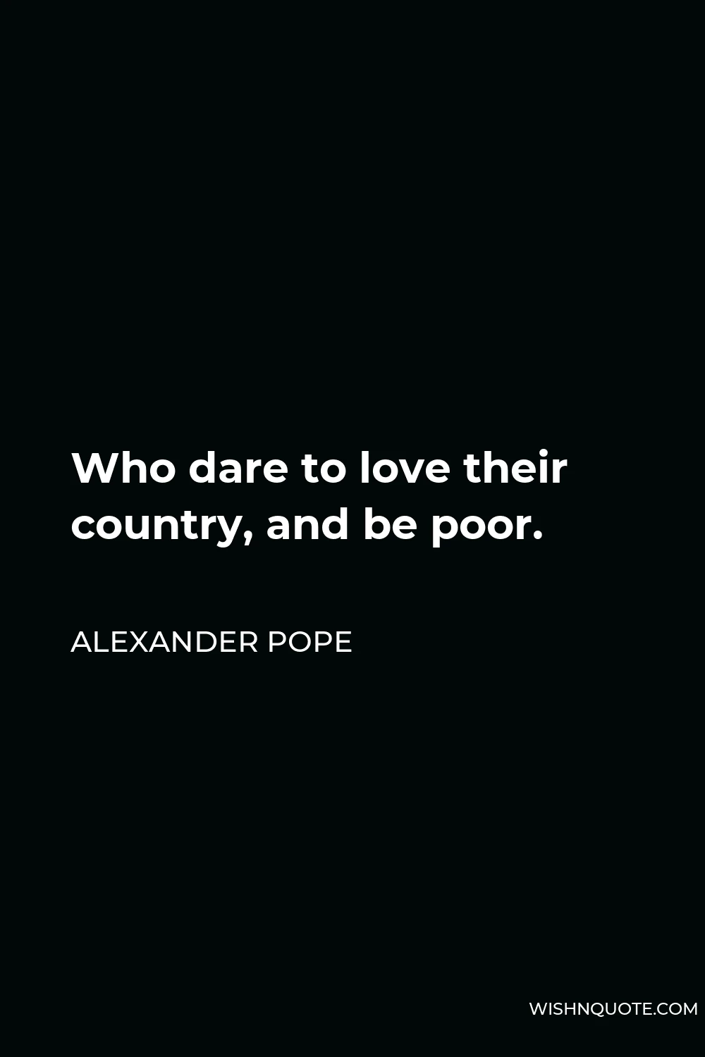Alexander Pope Quote - Who dare to love their country, and be poor.