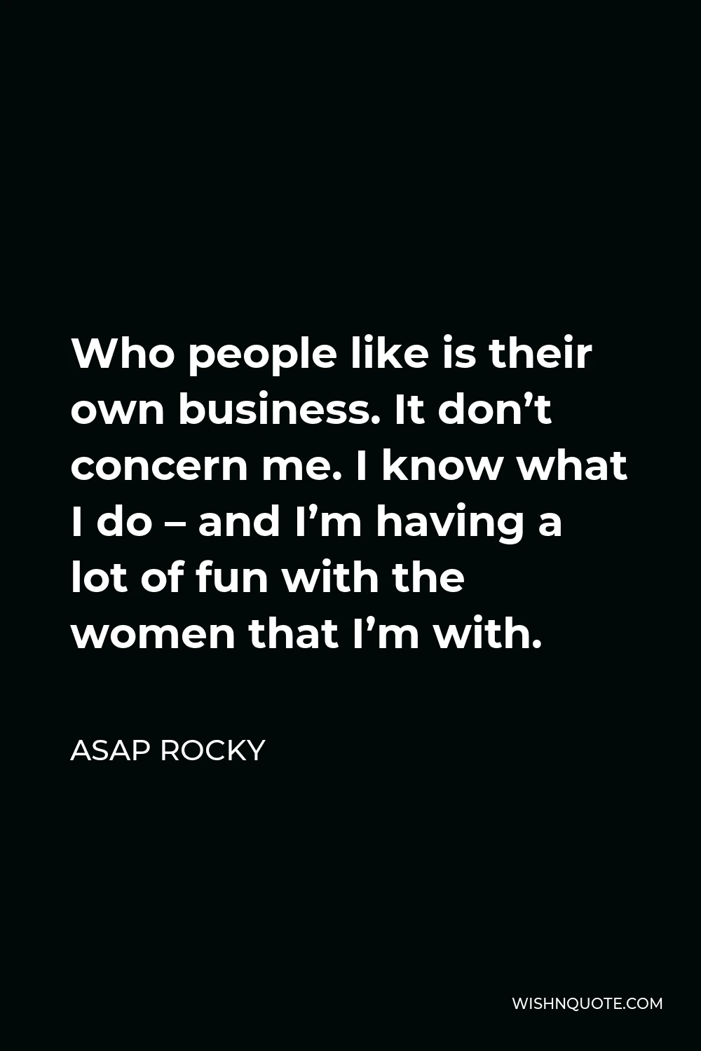 ASAP Rocky Quote - Who people like is their own business. It don’t concern me. I know what I do – and I’m having a lot of fun with the women that I’m with.