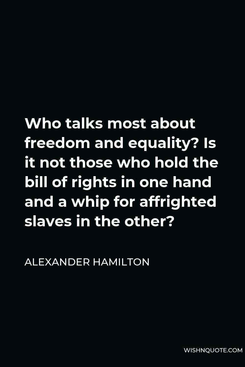 Alexander Hamilton Quote - Who talks most about freedom and equality? Is it not those who hold the bill of rights in one hand and a whip for affrighted slaves in the other?