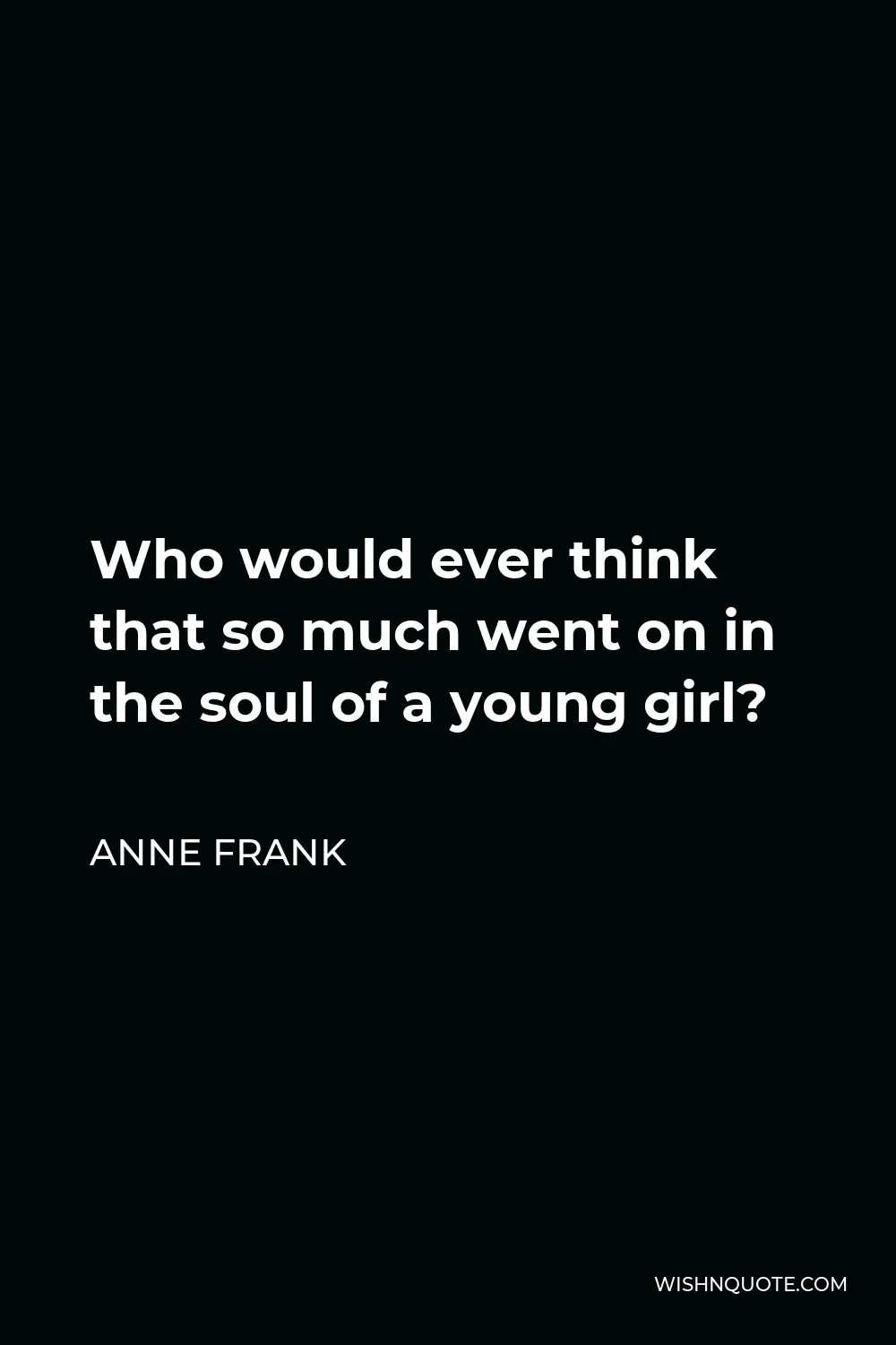 Anne Frank Quote - Who would ever think that so much went on in the soul of a young girl?