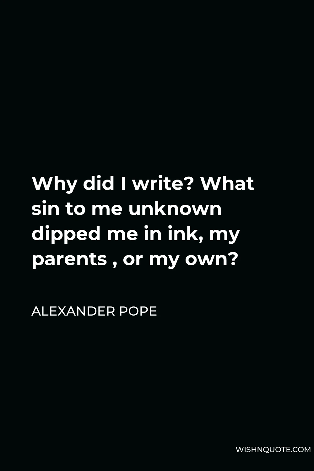 Alexander Pope Quote - Why did I write? What sin to me unknown dipped me in ink, my parents , or my own?