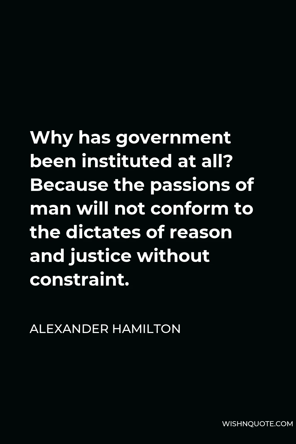 Alexander Hamilton Quote - Why has government been instituted at all? Because the passions of man will not conform to the dictates of reason and justice without constraint.