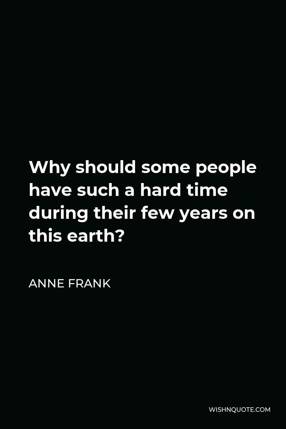 Anne Frank Quote - Why should some people have such a hard time during their few years on this earth?