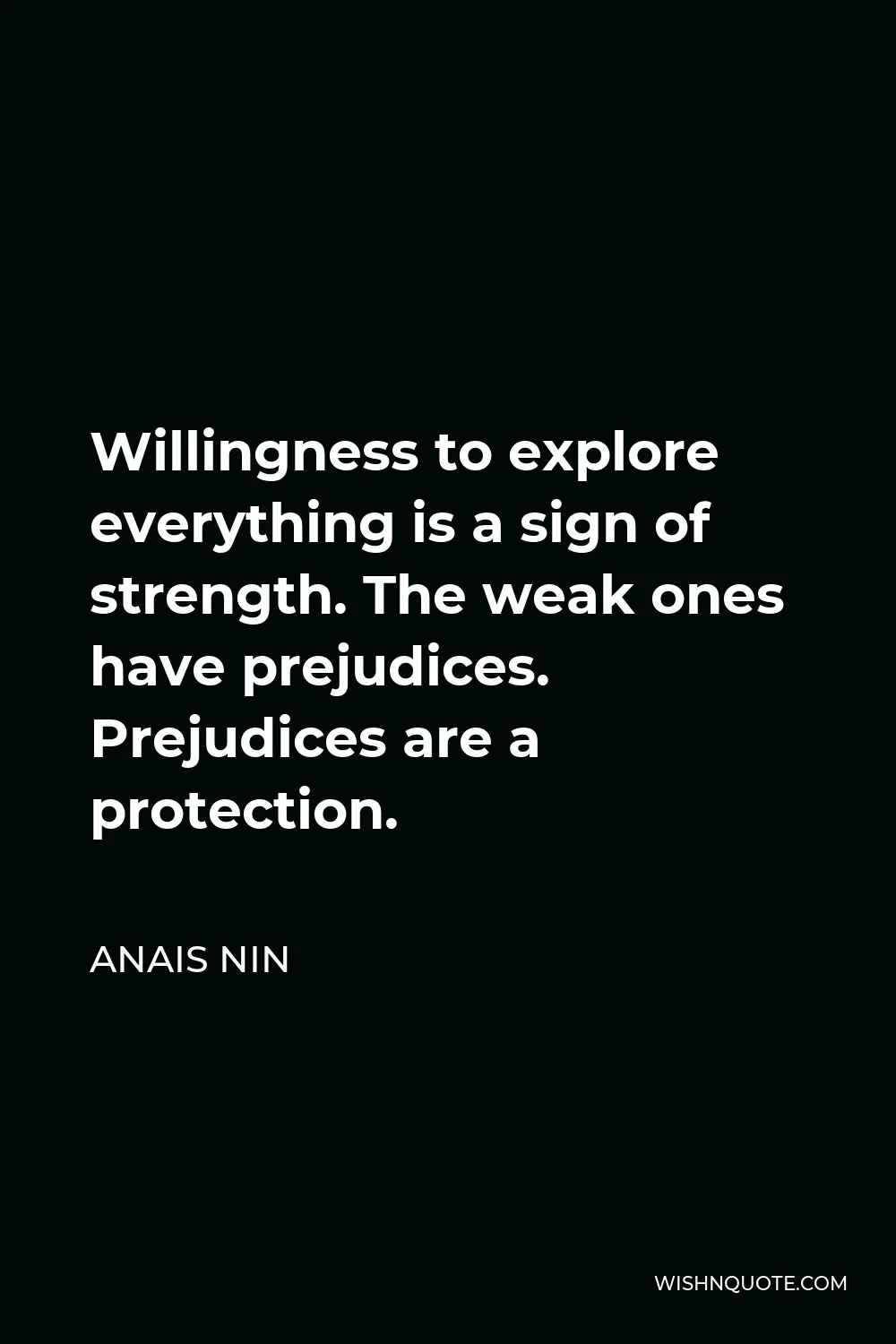 Anais Nin Quote - Willingness to explore everything is a sign of strength. The weak ones have prejudices. Prejudices are a protection.