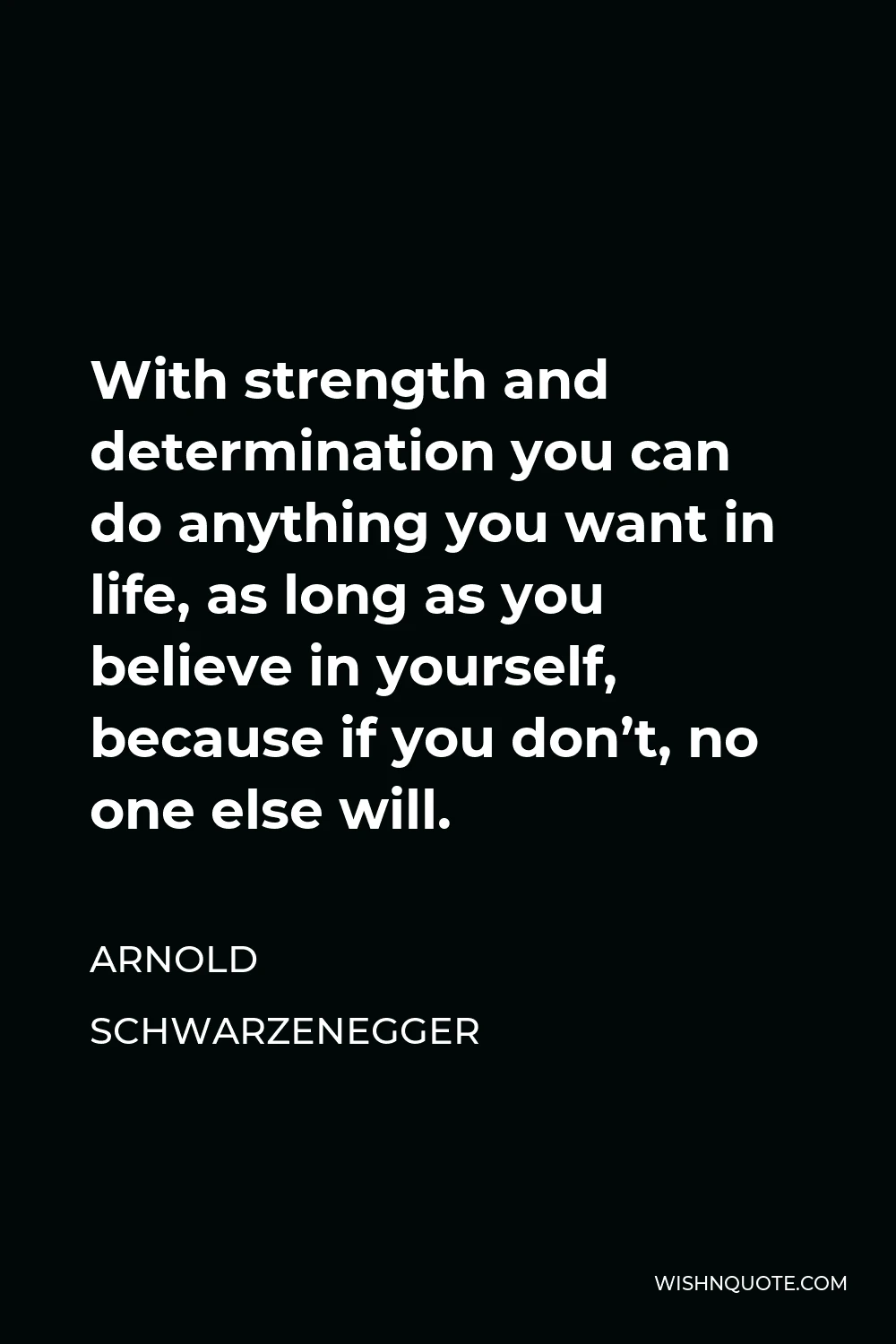 Arnold Schwarzenegger Quote - With strength and determination you can do anything you want in life, as long as you believe in yourself, because if you don’t, no one else will.
