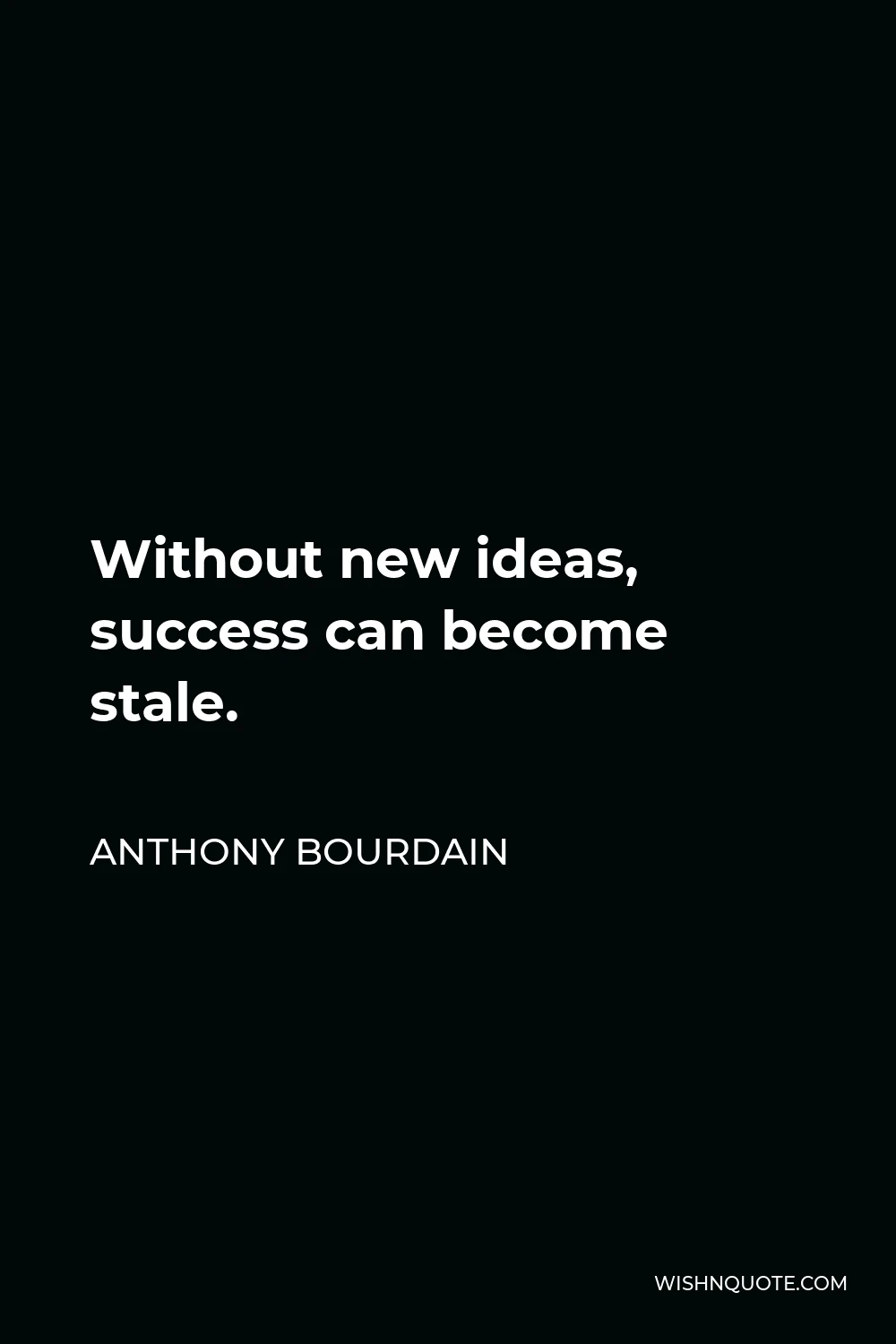 Anthony Bourdain Quote - Without new ideas, success can become stale.