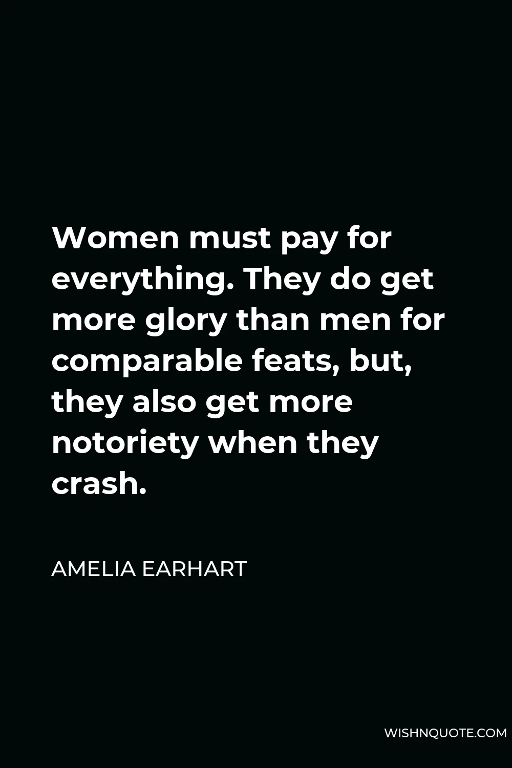 Amelia Earhart Quote - Women must pay for everything. They do get more glory than men for comparable feats, but, they also get more notoriety when they crash.