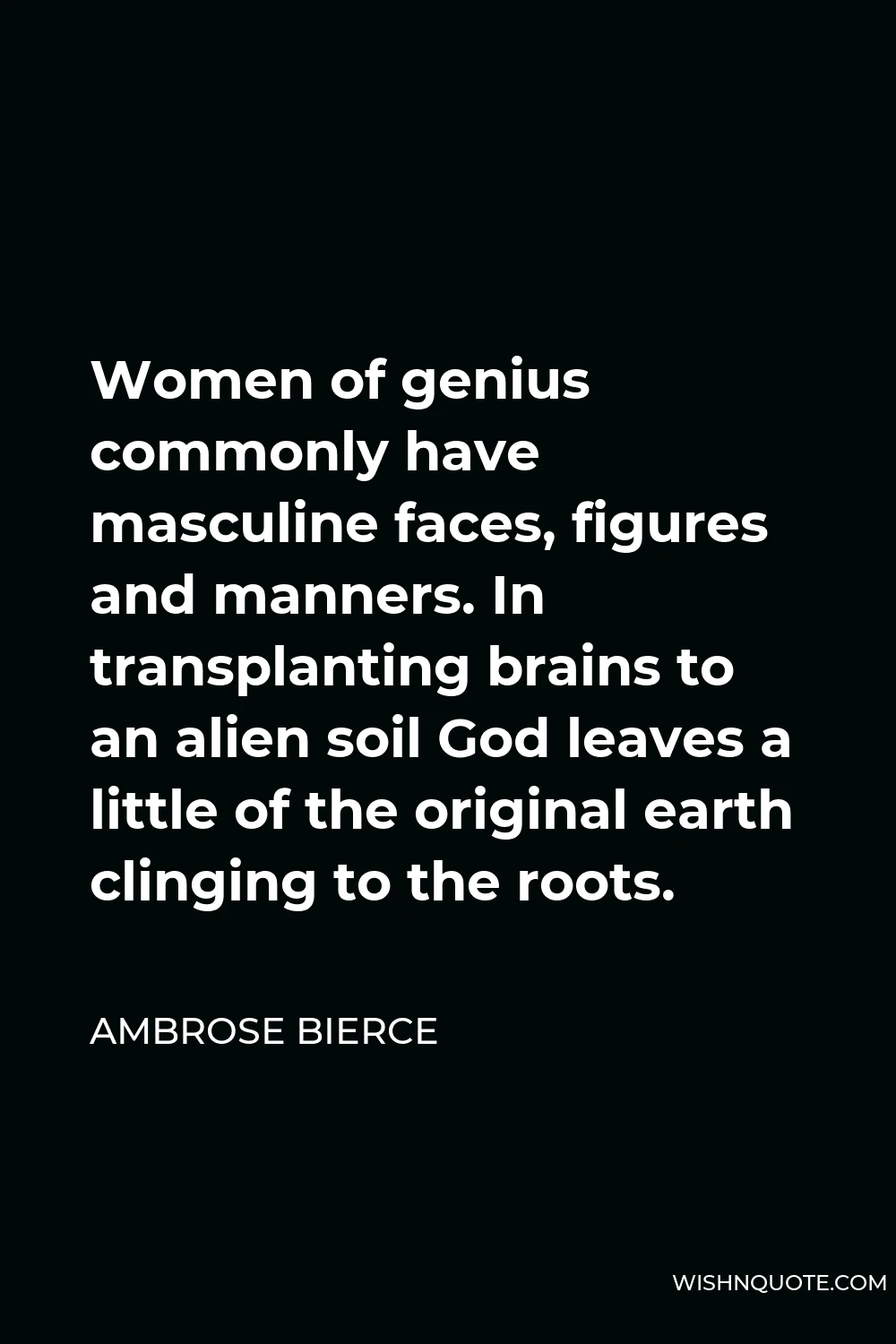 Ambrose Bierce Quote - Women of genius commonly have masculine faces, figures and manners. In transplanting brains to an alien soil God leaves a little of the original earth clinging to the roots.