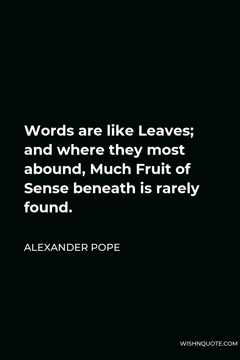 Alexander Pope Quote - Words are like Leaves; and where they most abound, Much Fruit of Sense beneath is rarely found.