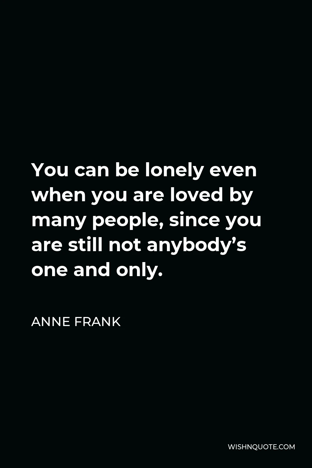Anne Frank Quote - You can be lonely even when you are loved by many people, since you are still not anybody’s one and only.