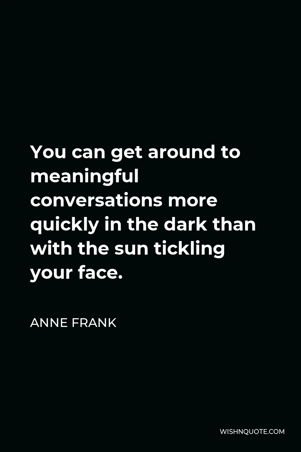 Anne Frank Quote - You can get around to meaningful conversations more quickly in the dark than with the sun tickling your face.