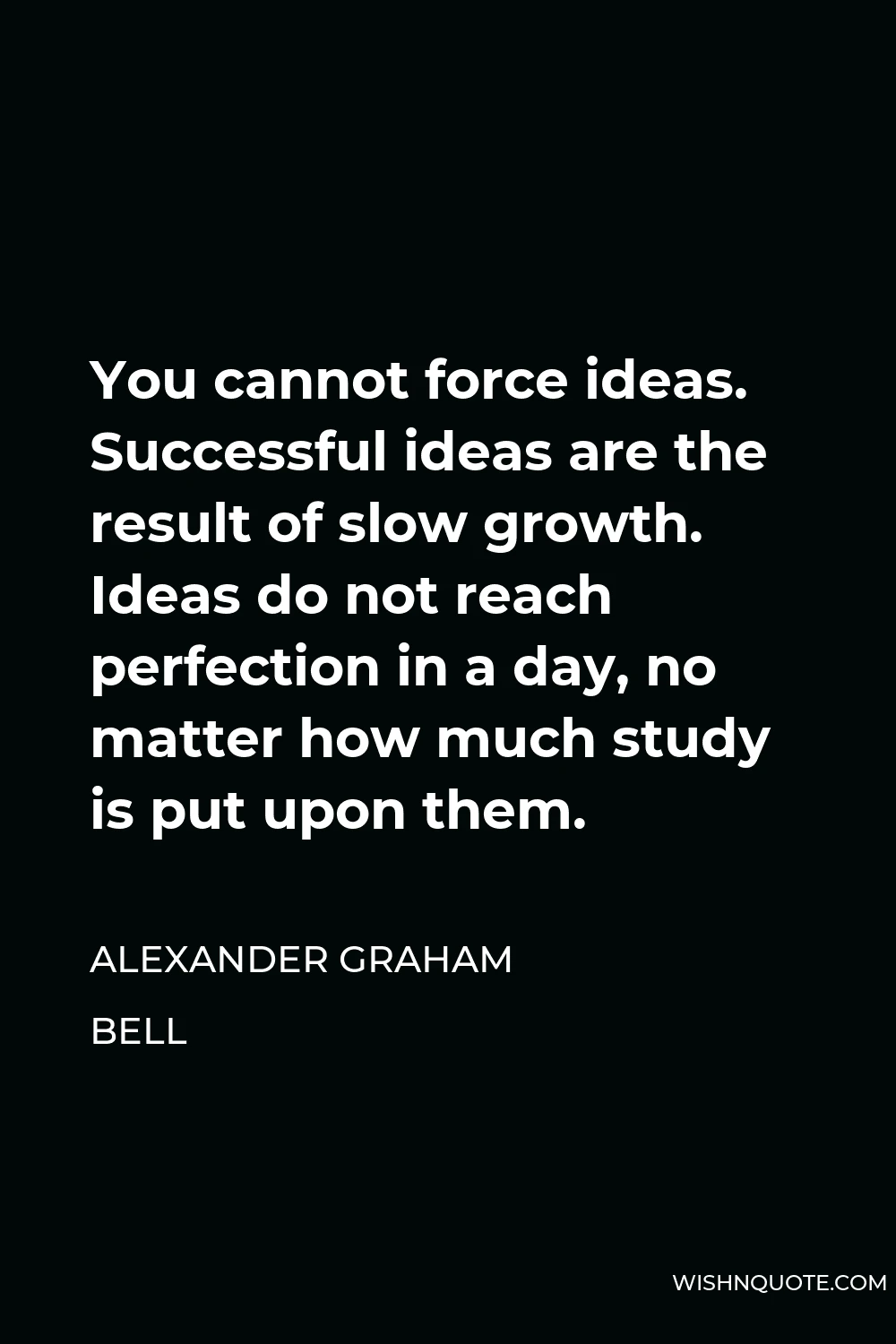 Alexander Graham Bell Quote - You cannot force ideas. Successful ideas are the result of slow growth. Ideas do not reach perfection in a day, no matter how much study is put upon them.