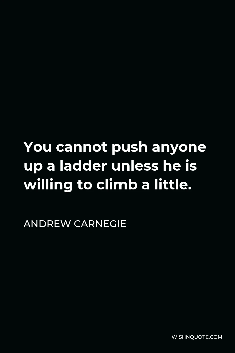 Andrew Carnegie Quote - You cannot push anyone up a ladder unless he is willing to climb a little.