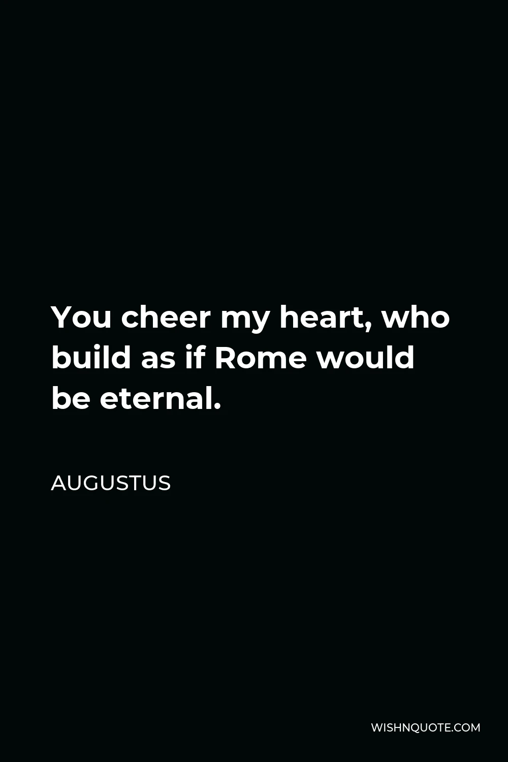 Augustus Quote - You cheer my heart, who build as if Rome would be eternal.