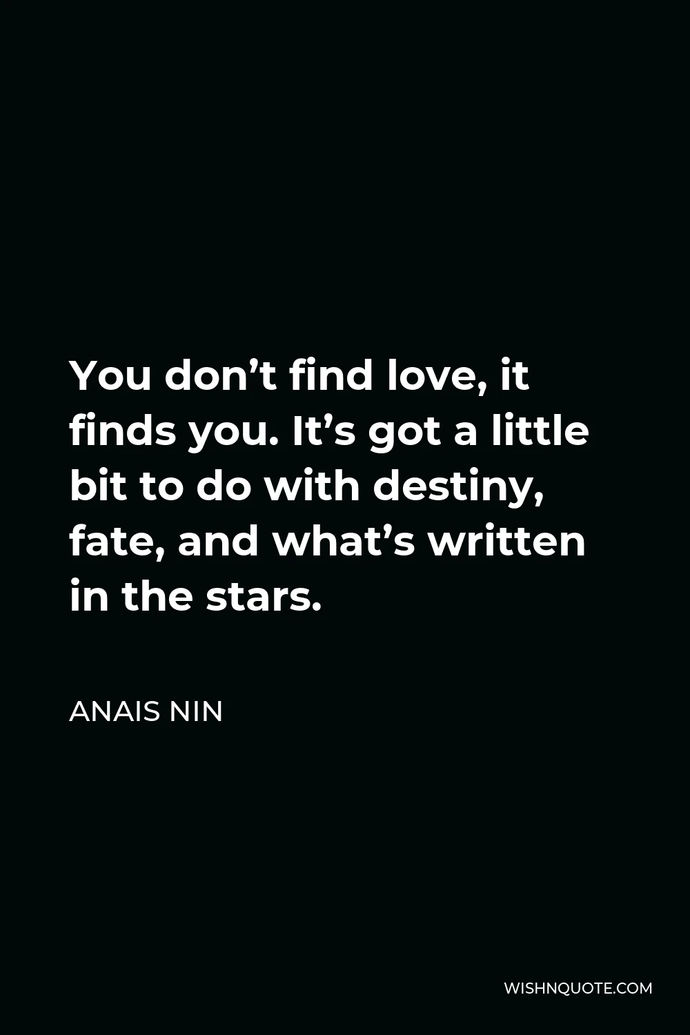 Anais Nin Quote - You don’t find love, it finds you. It’s got a little bit to do with destiny, fate, and what’s written in the stars.